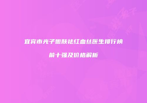 宜宾市光子嫩肤祛红血丝医生排行榜前十强及价格解析