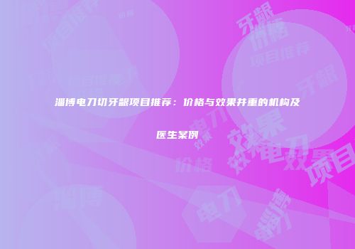 淄博电刀切牙龈项目推荐：价格与效果并重的机构及医生案例