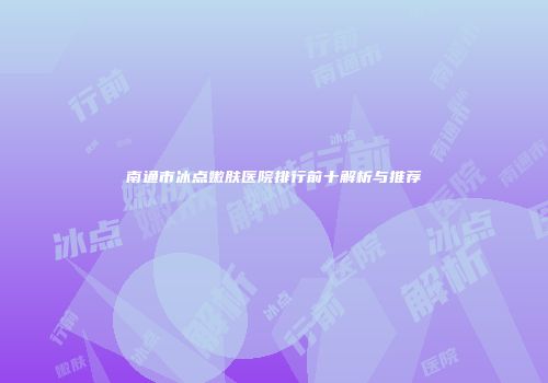 南通市冰点嫩肤医院排行前十解析与推荐