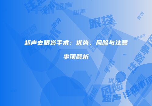 超声去眼袋手术：优势、风险与注意事项解析