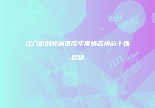 江门微创除皱医院年度排名榜前十强揭晓