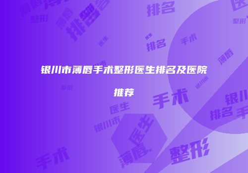 银川市薄唇手术整形医生排名及医院推荐