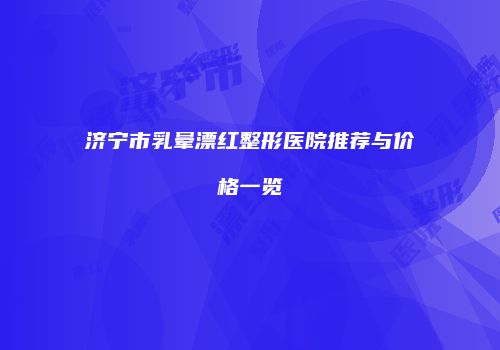 济宁市乳晕漂红整形医院推荐与价格一览