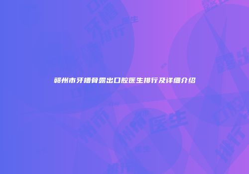 赣州市牙槽骨露出口腔医生排行及详细介绍