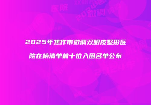 2025年焦作市微调双眼皮整形医院在榜清单前十位入围名单公布