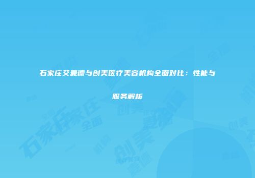 石家庄艾麦德与创美医疗美容机构全面对比：性能与服务解析