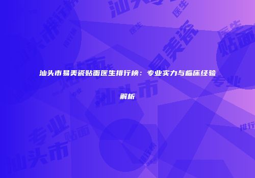 汕头市易美瓷贴面医生排行榜：专业实力与临床经验解析