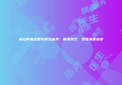 鞍山市著名整形医生崔芳：精湛技艺，塑造美丽蜕变