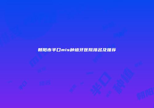 朝阳市半口mis种植牙医院排名及推荐