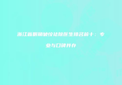 浙江省眼角皱纹祛除医生排名前十：专业与口碑并存