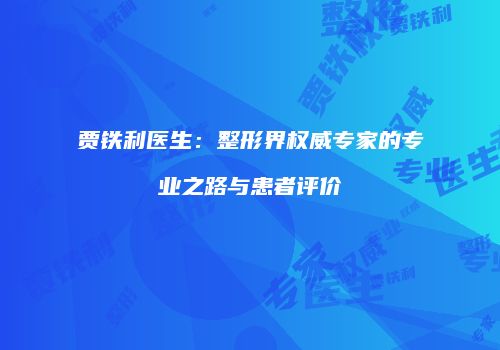 贾铁利医生：整形界权威专家的专业之路与患者评价