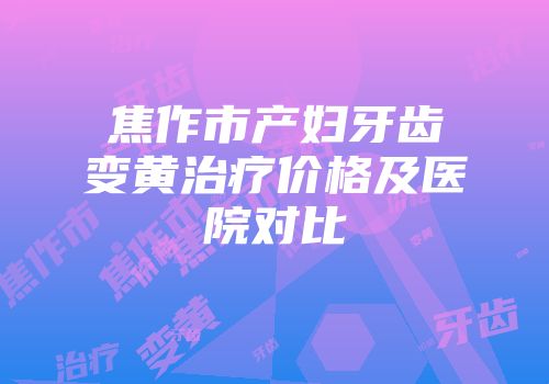 焦作市产妇牙齿变黄治疗价格及医院对比
