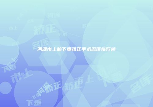 河源市上睑下垂矫正手术名医排行榜