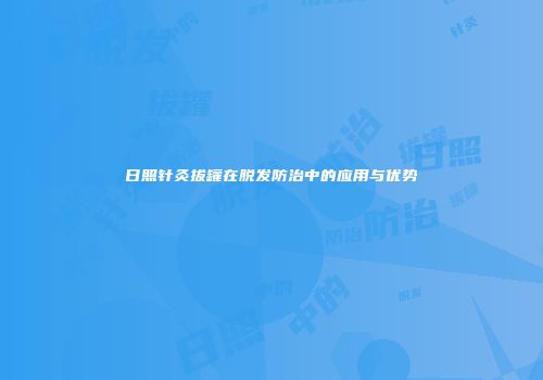日照针灸拔罐在脱发防治中的应用与优势