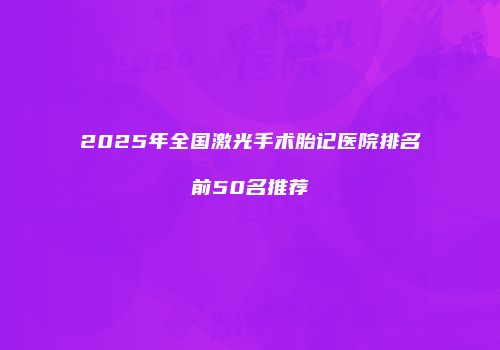 2025年全国激光手术胎记医院排名前50名推荐