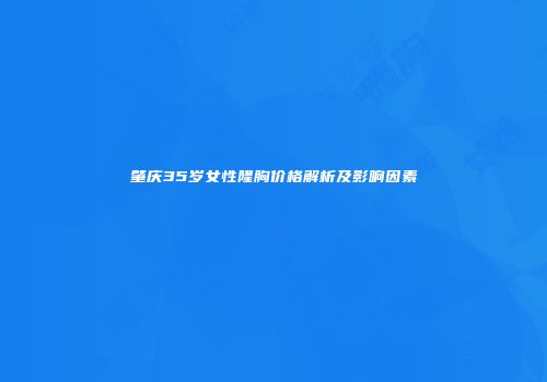 肇庆35岁女性隆胸价格解析及影响因素