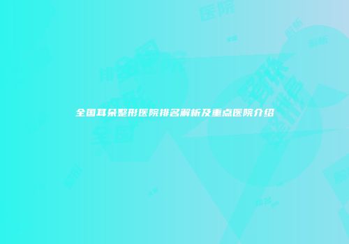 全国耳朵整形医院排名解析及重点医院介绍