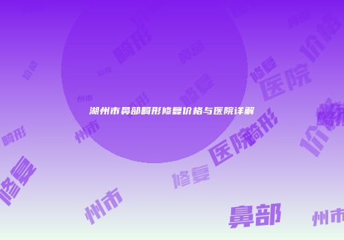 湖州市鼻部畸形修复价格与医院详解