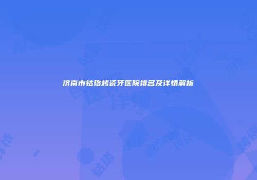 济南市钴珞烤瓷牙医院排名及详情解析