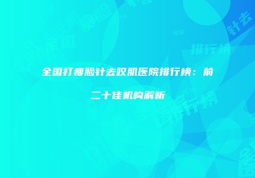 全国打瘦脸针去咬肌医院排行榜：前二十佳机构解析
