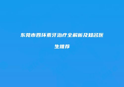 东莞市四环素牙治疗全解析及知名医生推荐