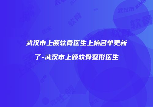武汉市上颌软骨医生上榜名单更新了-武汉市上颌软骨整形医生