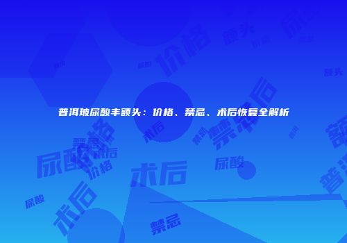 普洱玻尿酸丰额头：价格、禁忌、术后恢复全解析