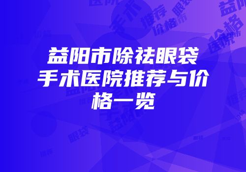 益阳市除祛眼袋手术医院推荐与价格一览