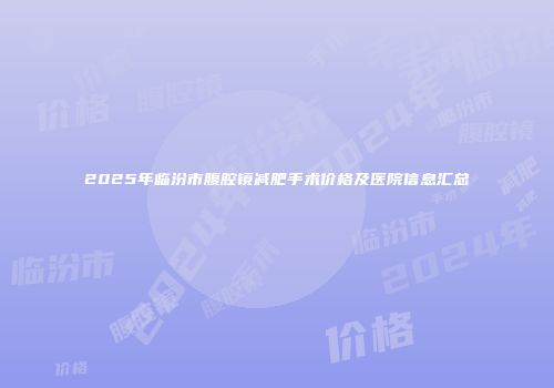 2025年临汾市腹腔镜减肥手术价格及医院信息汇总