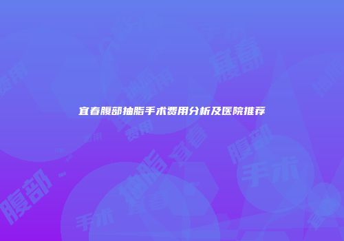 宜春腹部抽脂手术费用分析及医院推荐