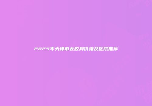 2025年天津市去纹身价格及医院推荐