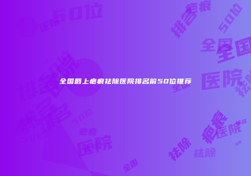全国唇上疤痕祛除医院排名前50位推荐