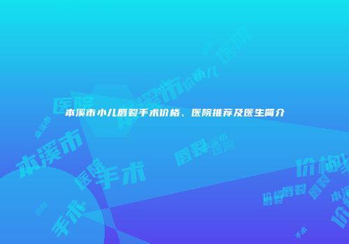 本溪市小儿唇裂手术价格、医院推荐及医生简介