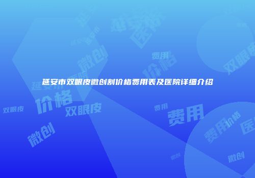 延安市双眼皮微创割价格费用表及医院详细介绍