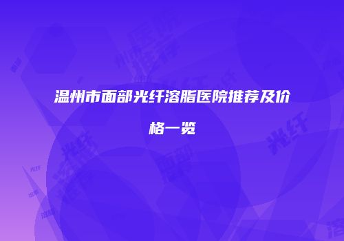 温州市面部光纤溶脂医院推荐及价格一览
