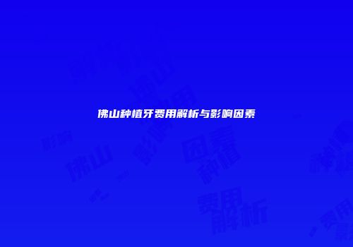佛山种植牙费用解析与影响因素