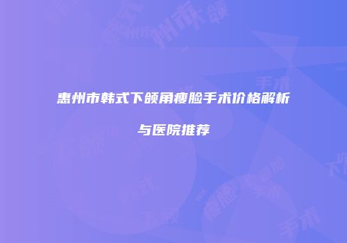 惠州市韩式下颌角瘦脸手术价格解析与医院推荐