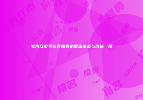 牡丹江市耳软骨隆鼻术医生排名与价格一览