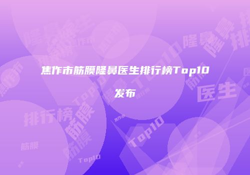焦作市筋膜隆鼻医生排行榜Top10发布