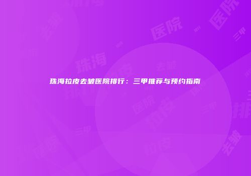 珠海拉皮去皱医院排行：三甲推荐与预约指南