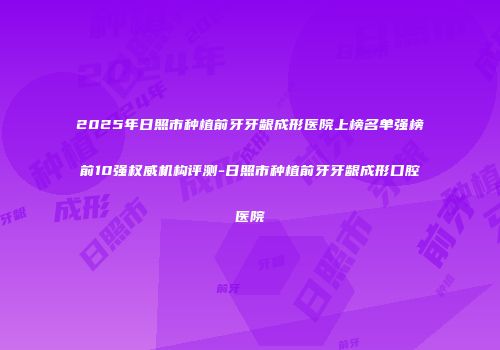 2025年日照市种植前牙牙龈成形医院上榜名单强榜前10强权威机构评测-日照市种植前牙牙龈成形口腔医院