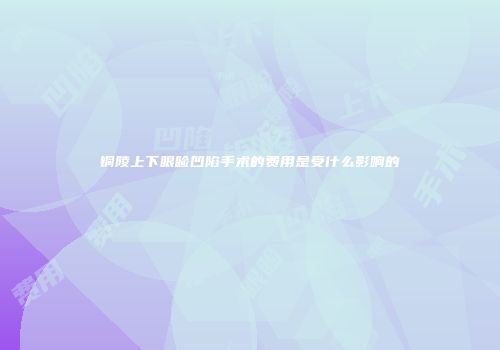 铜陵上下眼睑凹陷手术的费用是受什么影响的