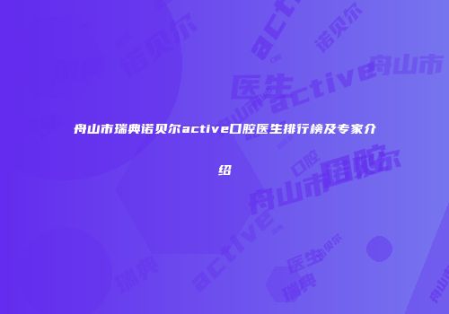 舟山市瑞典诺贝尔active口腔医生排行榜及专家介绍