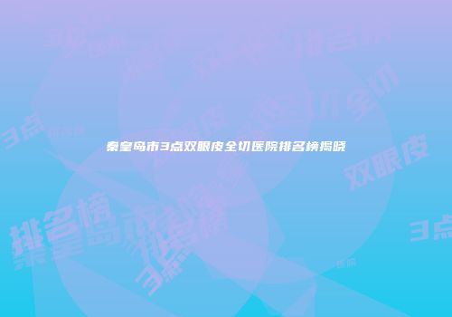 秦皇岛市3点双眼皮全切医院排名榜揭晓