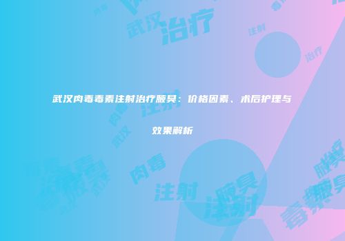 武汉肉毒毒素注射治疗腋臭：价格因素、术后护理与效果解析