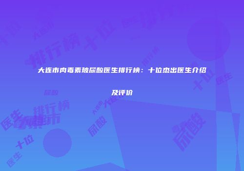 大连市肉毒素玻尿酸医生排行榜：十位杰出医生介绍及评价