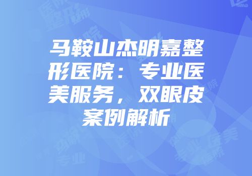 马鞍山杰明嘉整形医院：专业医美服务，双眼皮案例解析