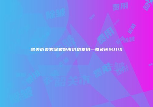 韶关市去皱除皱整形价格费用一览及医院介绍