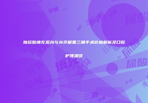 玻尿酸填充泪沟与补牙龈黑三角手术价格解析及口腔护理建议