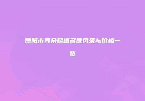 德阳市耳朵移植名医风采与价格一览